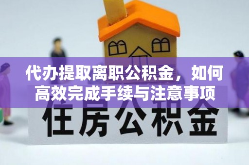 改则代办提取离职公积金，如何高效完成手续与注意事项