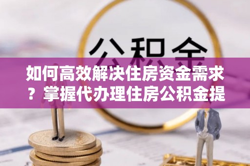 改则如何高效解决住房资金需求？掌握代办理住房公积金提取技巧是关键