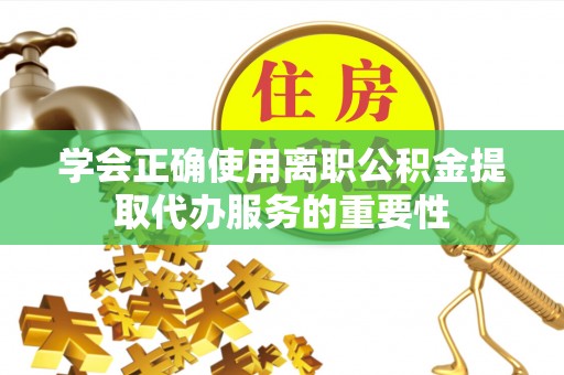 改则学会正确使用离职公积金提取代办服务的重要性