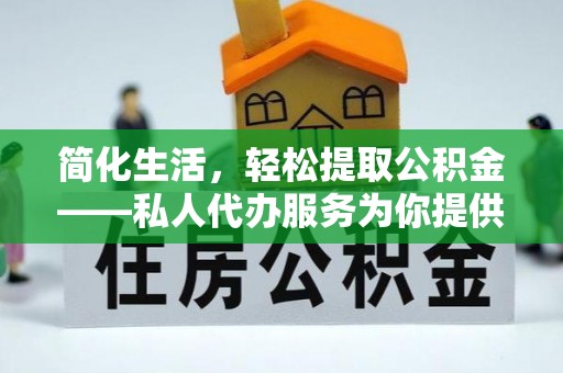 改则简化生活，轻松提取公积金——私人代办服务为你提供便利