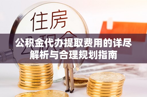 改则公积金代办提取费用的详尽解析与合理规划指南