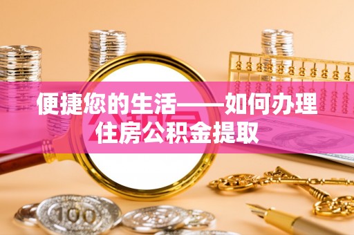 改则便捷您的生活——如何办理住房公积金提取