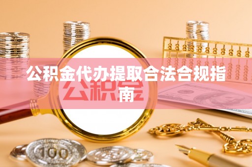 改则公积金代办提取合法合规指南