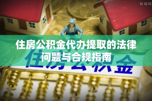 改则住房公积金代办提取的法律问题与合规指南