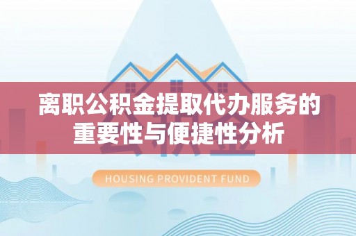 改则离职公积金提取代办服务的重要性与便捷性分析