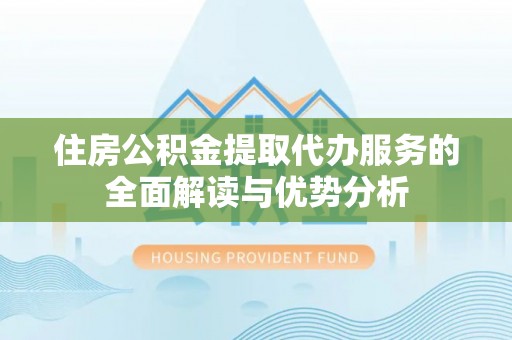 改则住房公积金提取代办服务的全面解读与优势分析