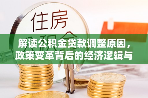 改则解读公积金贷款调整原因，政策变革背后的经济逻辑与民生影响