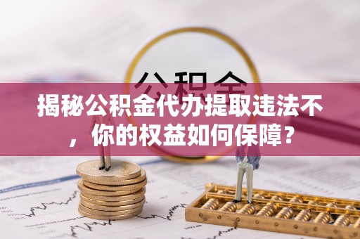 改则揭秘公积金代办提取违法不，你的权益如何保障？